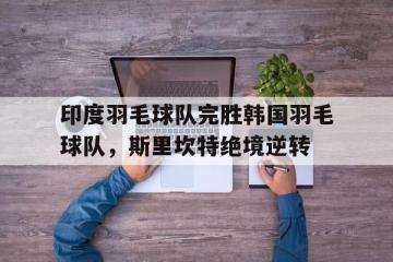 IM体育App下载-关于印度羽毛球队完胜韩国羽毛球队，斯里坎特绝境逆转的信息