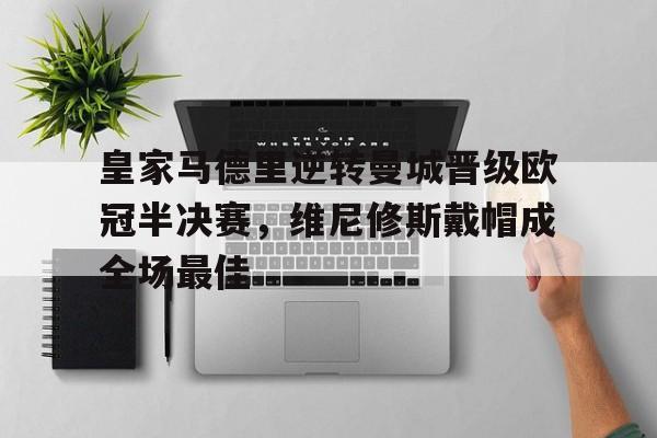 IM体育官方网站-包含皇家马德里逆转曼城晋级欧冠半决赛，维尼修斯戴帽成全场最佳的词条