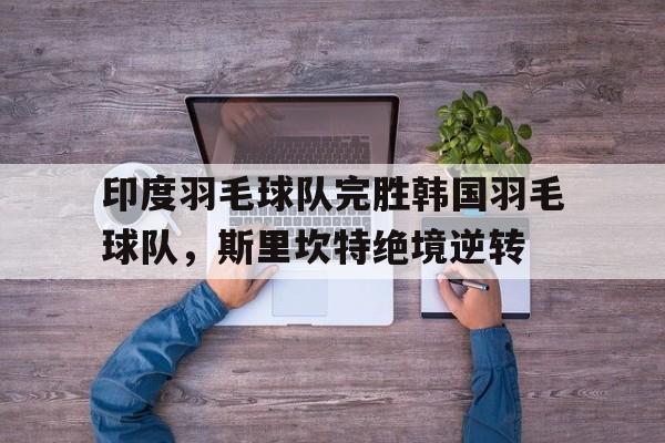 IM体育App下载-关于印度羽毛球队完胜韩国羽毛球队，斯里坎特绝境逆转的信息